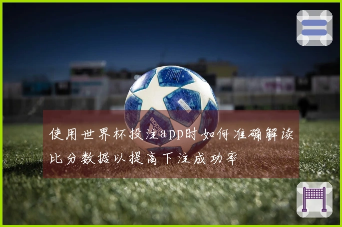 使用世界杯投注app时如何准确解读比分数据以提高下注成功率