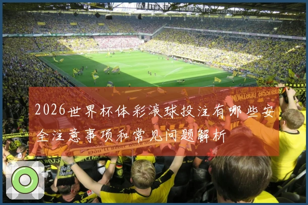 2026世界杯体彩滚球投注有哪些安全注意事项和常见问题解析