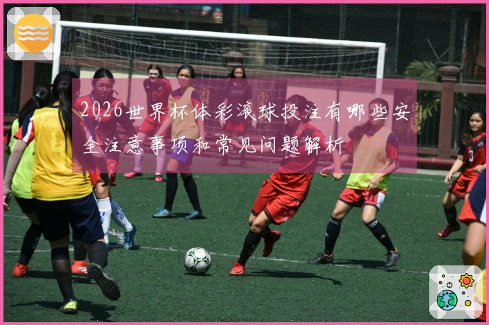 2026世界杯体彩滚球投注有哪些安全注意事项和常见问题解析