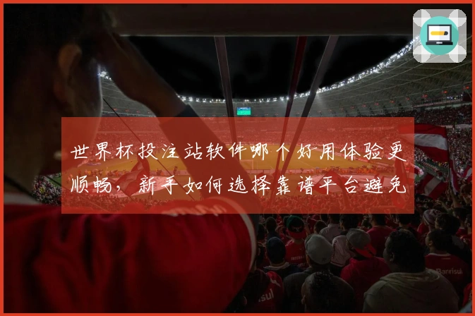 世界杯投注站软件哪个好用体验更顺畅，新手如何选择靠谱平台避免踩坑