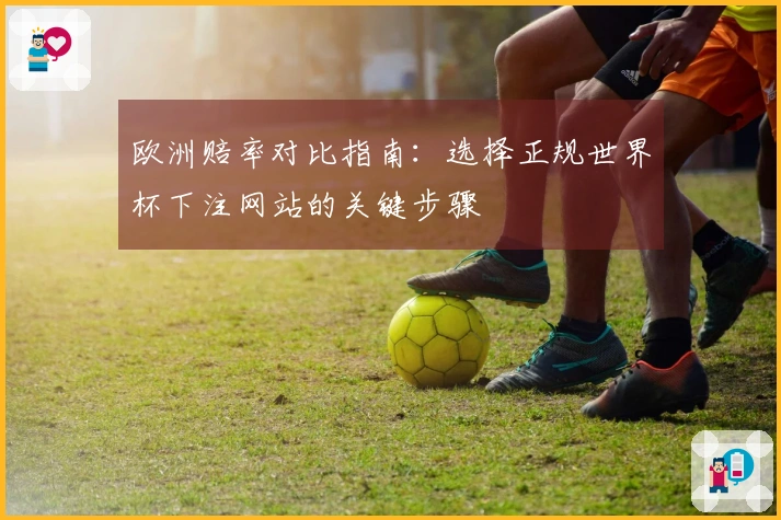 欧洲赔率对比指南：选择正规世界杯下注网站的关键步骤