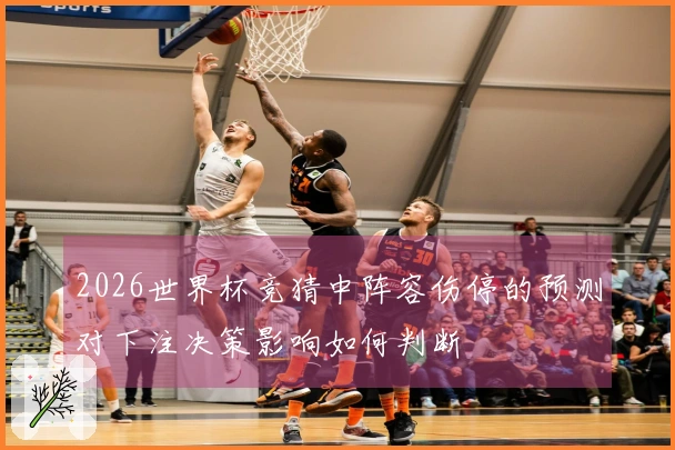 2026世界杯竞猜中阵容伤停的预测对下注决策影响如何判断