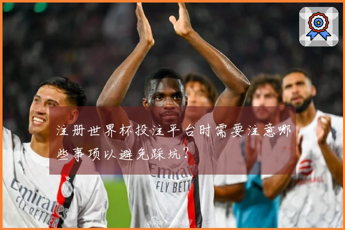 注册世界杯投注平台时需要注意哪些事项以避免踩坑？