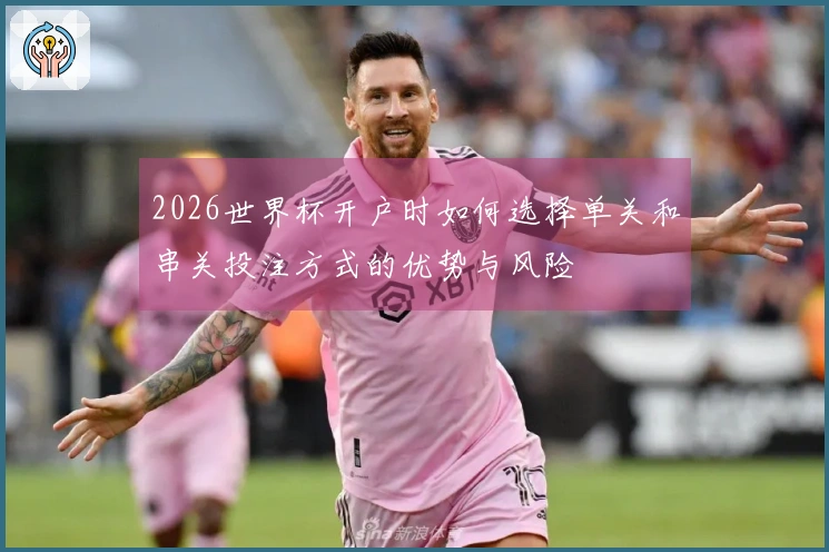 2026世界杯开户时如何选择单关和串关投注方式的优势与风险