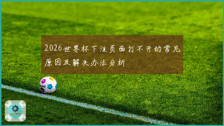 2026世界杯下注页面打不开的常见原因及解决办法分析