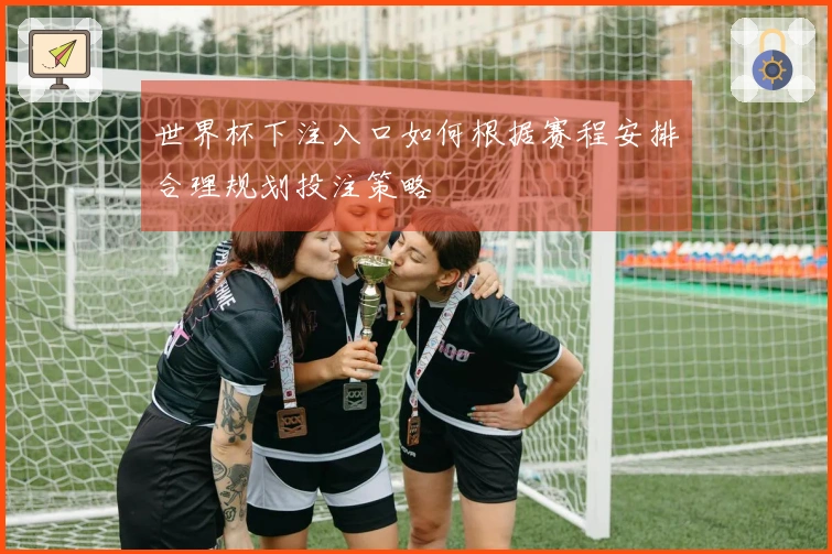 世界杯下注入口如何根据赛程安排合理规划投注策略